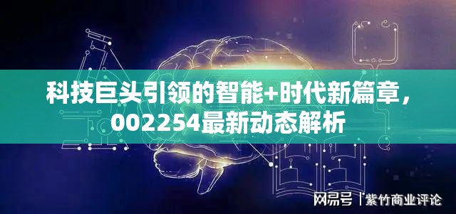 科技巨頭引領(lǐng)的智能+時(shí)代新篇章，002254最新動(dòng)態(tài)解析