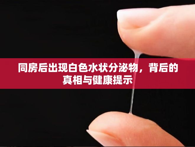 同房后出現(xiàn)白色水狀分泌物，背后的真相與健康提示