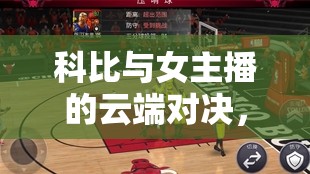科比與女主播的云端對決，籃球與直播的意外碰撞