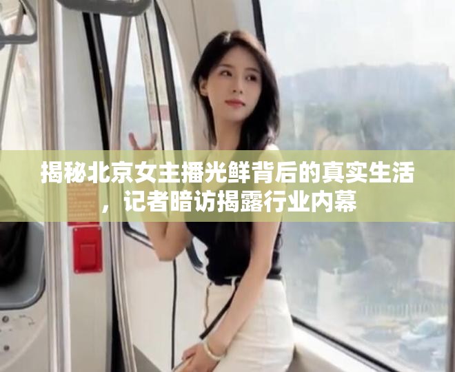 揭秘北京女主播光鮮背后的真實生活，記者暗訪揭露行業(yè)內(nèi)幕