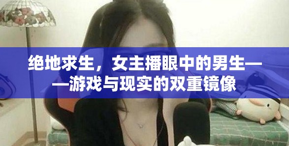 絕地求生，女主播眼中的男生——游戲與現(xiàn)實(shí)的雙重鏡像