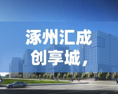 涿州匯成創(chuàng)享城，城市新地標(biāo)，創(chuàng)新生活再啟航