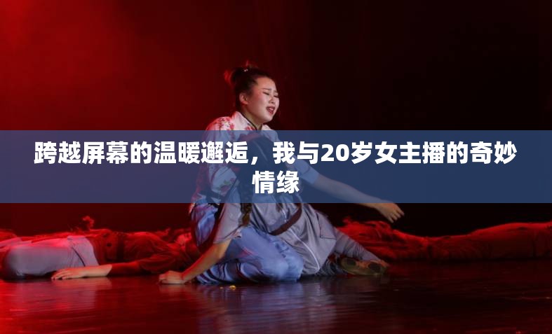 跨越屏幕的溫暖邂逅，我與20歲女主播的奇妙情緣