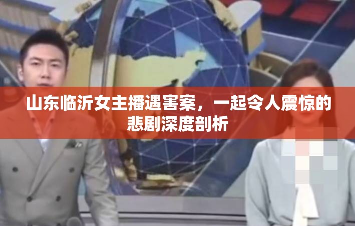 山東臨沂女主播遇害案，一起令人震驚的悲劇深度剖析
