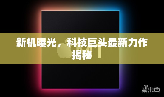 新機(jī)曝光，科技巨頭最新力作揭秘