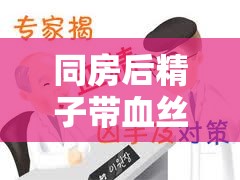 同房后精子帶血絲，原因、真相與應對策略