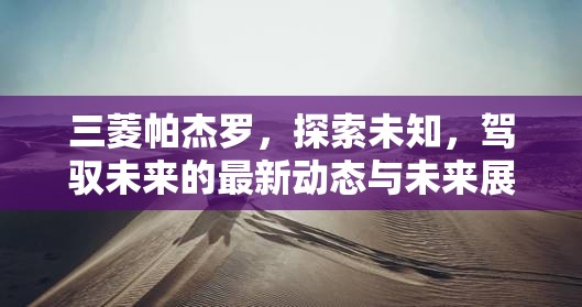 三菱帕杰羅，探索未知，駕馭未來(lái)的最新動(dòng)態(tài)與未來(lái)展望
