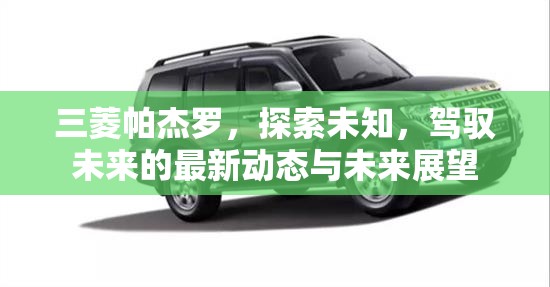 三菱帕杰羅，探索未知，駕馭未來(lái)的最新動(dòng)態(tài)與未來(lái)展望