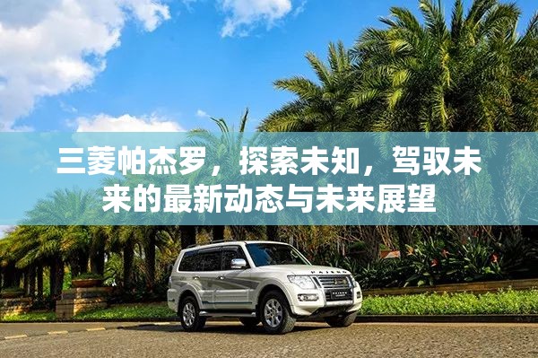 三菱帕杰羅，探索未知，駕馭未來(lái)的最新動(dòng)態(tài)與未來(lái)展望