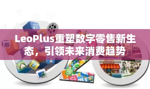 LeoPlus重塑數(shù)字零售新生態(tài)，引領(lǐng)未來消費(fèi)趨勢