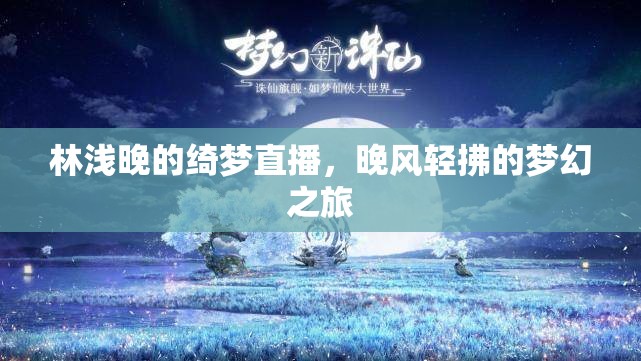 林淺晚的綺夢直播，晚風(fēng)輕拂的夢幻之旅
