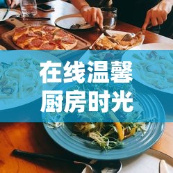 在線溫馨廚房時光，女主播的家常菜之旅