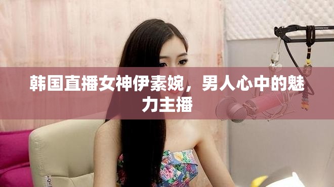 韓國直播女神伊素婉，男人心中的魅力主播