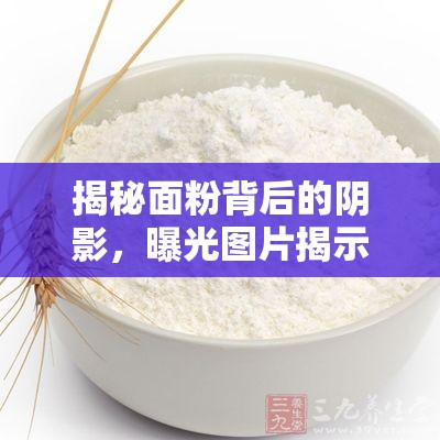 揭秘面粉背后的陰影，曝光圖片揭示面粉毒素真相