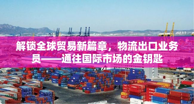 解鎖全球貿(mào)易新篇章，物流出口業(yè)務(wù)員——通往國(guó)際市場(chǎng)的金鑰匙