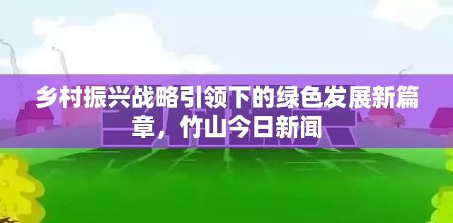 鄉(xiāng)村振興戰(zhàn)略引領(lǐng)下的綠色發(fā)展新篇章，竹山今日新聞