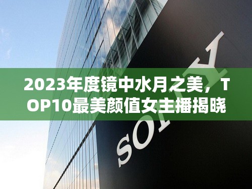 2023年度鏡中水月之美，TOP10最美顏值女主播揭曉