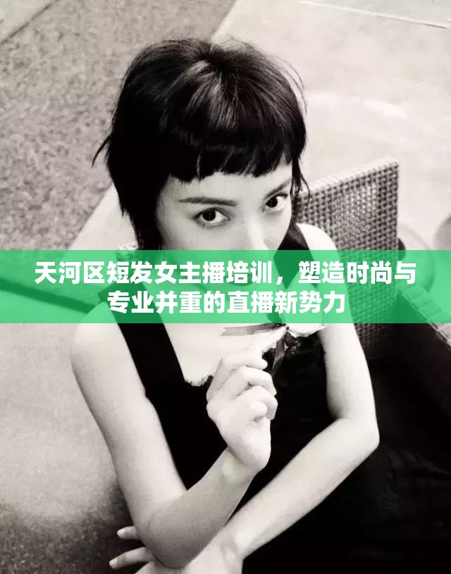 天河區(qū)短發(fā)女主播培訓(xùn)，塑造時(shí)尚與專業(yè)并重的直播新勢力