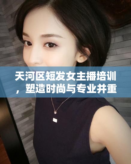 天河區(qū)短發(fā)女主播培訓(xùn)，塑造時(shí)尚與專業(yè)并重的直播新勢力