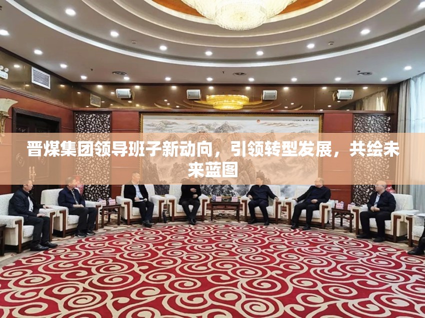 晉煤集團(tuán)領(lǐng)導(dǎo)班子新動向，引領(lǐng)轉(zhuǎn)型發(fā)展，共繪未來藍(lán)圖