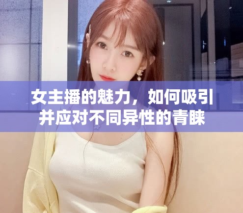 女主播的魅力，如何吸引并應對不同異性的青睞