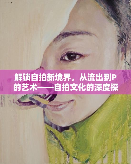 解鎖自拍新境界，從流出到P的藝術(shù)——自拍文化的深度探索與反思