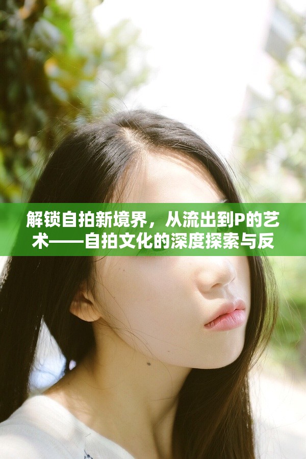 解鎖自拍新境界，從流出到P的藝術(shù)——自拍文化的深度探索與反思
