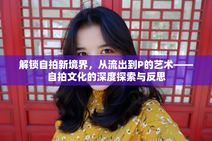 解鎖自拍新境界，從流出到P的藝術(shù)——自拍文化的深度探索與反思