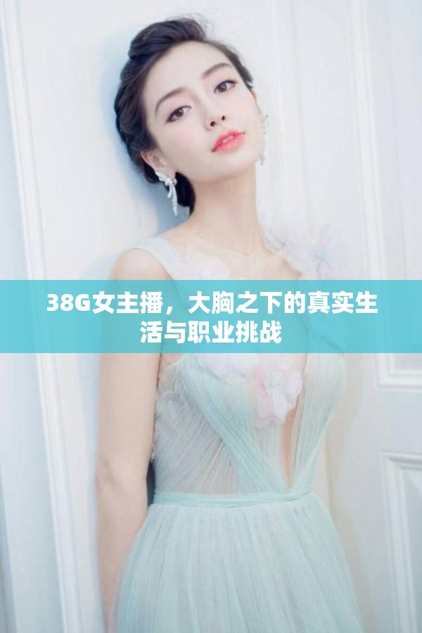 38G女主播，大胸之下的真實生活與職業(yè)挑戰(zhàn)