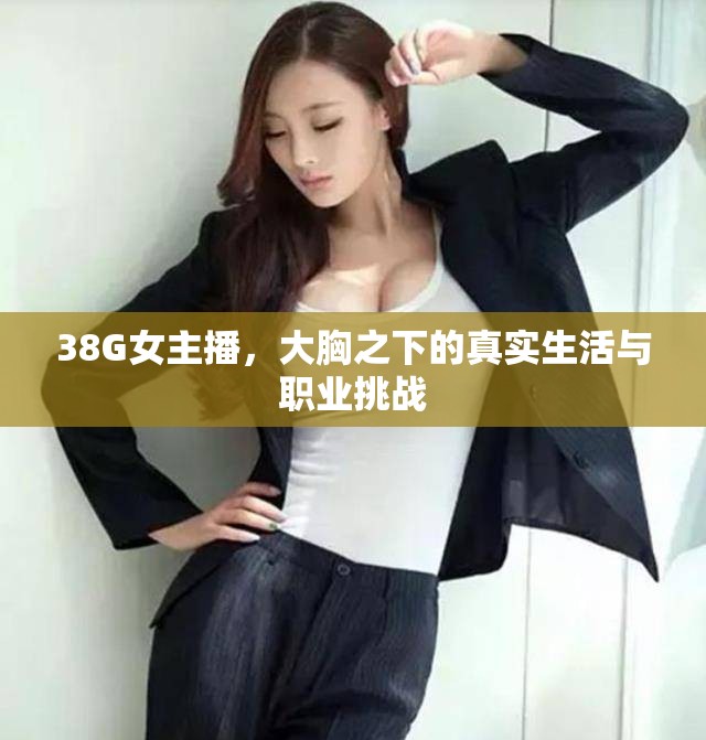 38G女主播，大胸之下的真實生活與職業(yè)挑戰(zhàn)
