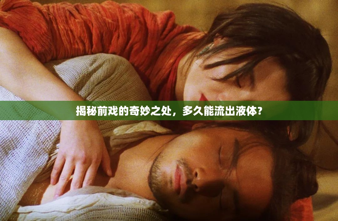 揭秘前戲的奇妙之處，多久能流出液體？