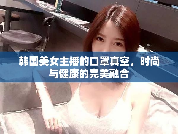 韓國美女主播的口罩真空，時(shí)尚與健康的完美融合