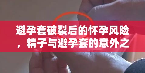 避孕套破裂后的懷孕風(fēng)險，精子與避孕套的意外之旅