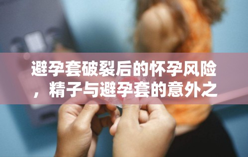 避孕套破裂后的懷孕風(fēng)險，精子與避孕套的意外之旅