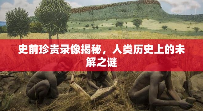 史前珍貴錄像揭秘，人類(lèi)歷史上的未解之謎