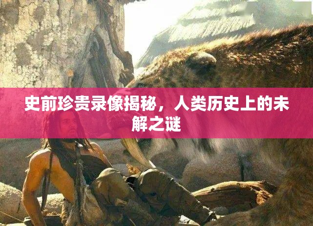 史前珍貴錄像揭秘，人類(lèi)歷史上的未解之謎