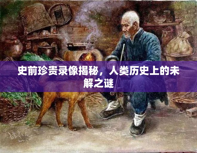 史前珍貴錄像揭秘，人類(lèi)歷史上的未解之謎
