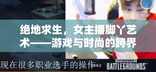 絕地求生，女主播腳丫藝術(shù)——游戲與時(shí)尚的跨界魅力