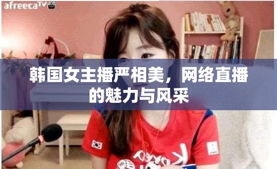 韓國女主播嚴(yán)相美，網(wǎng)絡(luò)直播的魅力與風(fēng)采