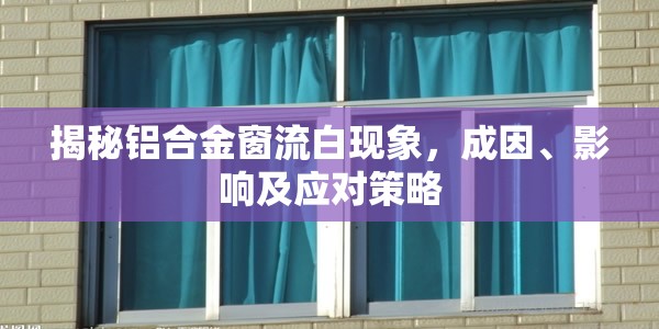 揭秘鋁合金窗流白現(xiàn)象，成因、影響及應(yīng)對策略