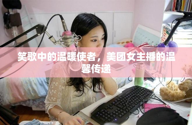 笑歌中的溫暖使者，美團女主播的溫馨傳遞