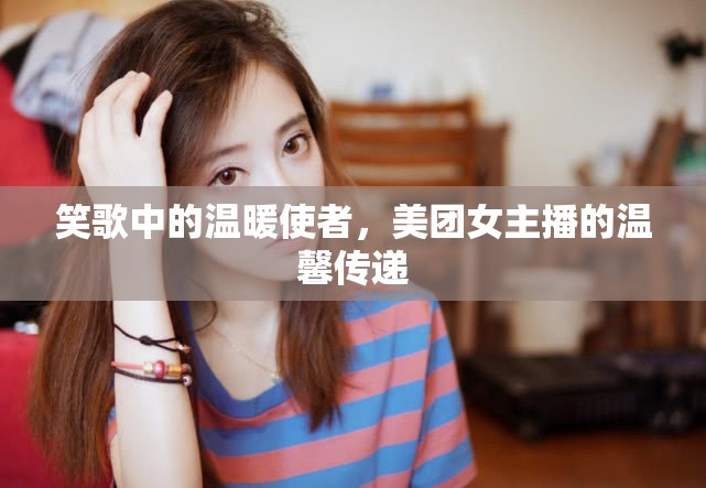 笑歌中的溫暖使者，美團女主播的溫馨傳遞