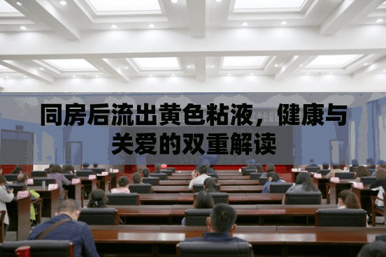同房后流出黃色粘液，健康與關(guān)愛的雙重解讀