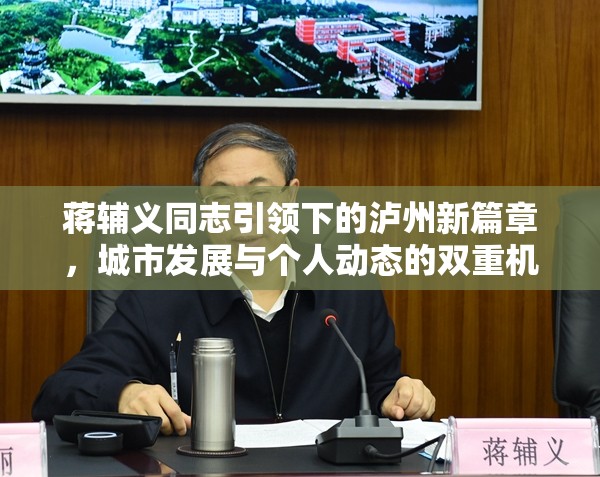 蔣輔義同志引領(lǐng)下的瀘州新篇章，城市發(fā)展與個(gè)人動(dòng)態(tài)的雙重機(jī)遇