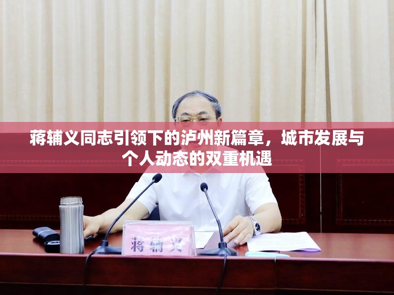 蔣輔義同志引領(lǐng)下的瀘州新篇章，城市發(fā)展與個(gè)人動(dòng)態(tài)的雙重機(jī)遇
