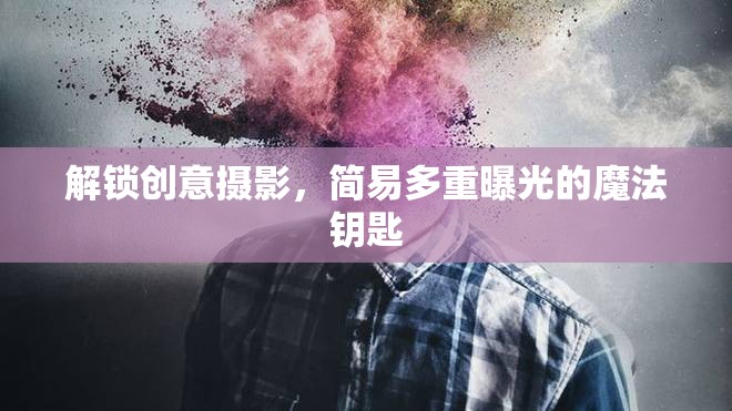 解鎖創(chuàng)意攝影，簡易多重曝光的魔法鑰匙