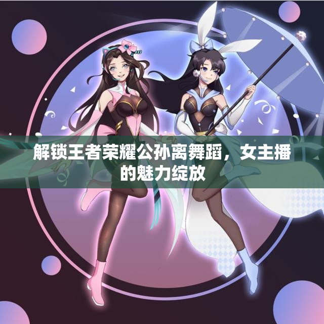 解鎖王者榮耀公孫離舞蹈，女主播的魅力綻放