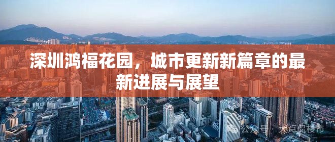 深圳鴻福花園，城市更新新篇章的最新進(jìn)展與展望