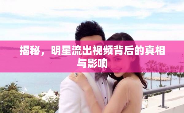 揭秘，明星流出視頻背后的真相與影響
