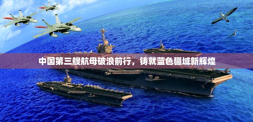 中國第三艘航母破浪前行，鑄就藍(lán)色疆域新輝煌